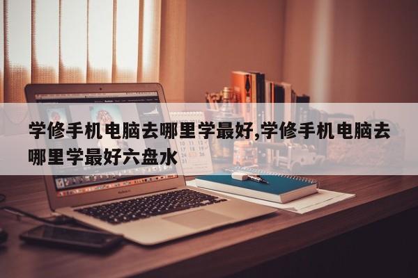 学修手机电脑去哪里学最好,学修手机电脑去哪里学最好六盘水
