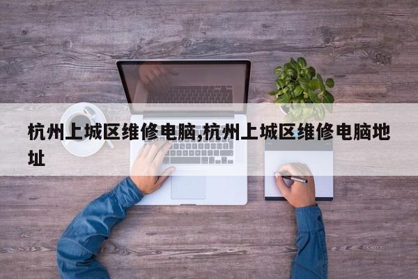 杭州上城区维修电脑,杭州上城区维修电脑地址