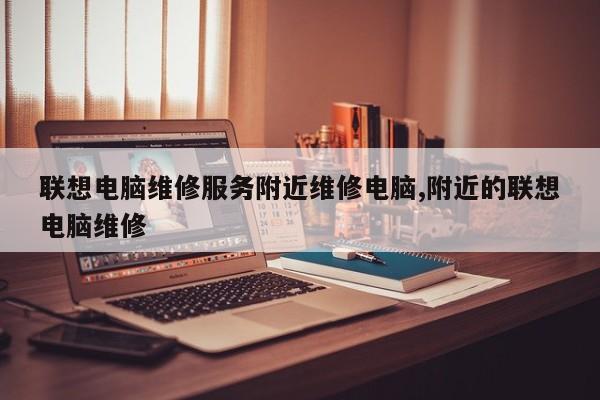 联想电脑维修服务附近维修电脑,附近的联想电脑维修