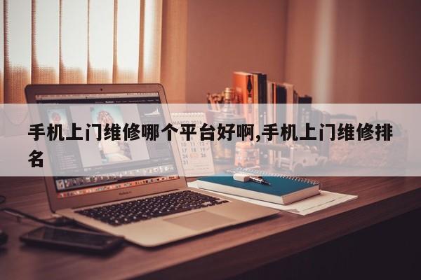 手机上门维修哪个平台好啊,手机上门维修排名