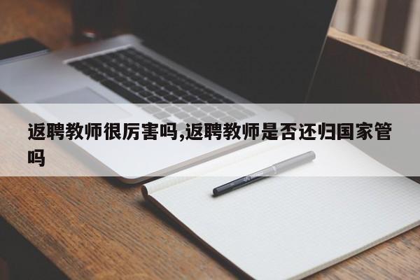 返聘教师很厉害吗,返聘教师是否还归国家管吗