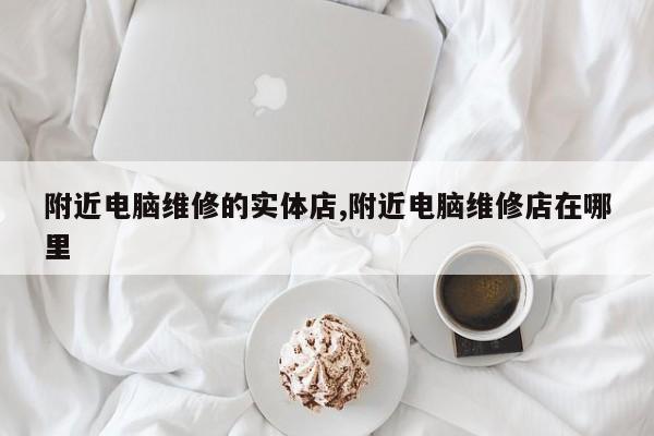 附近电脑维修的实体店,附近电脑维修店在哪里