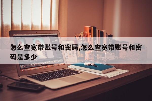 怎么查宽带账号和密码,怎么查宽带账号和密码是多少