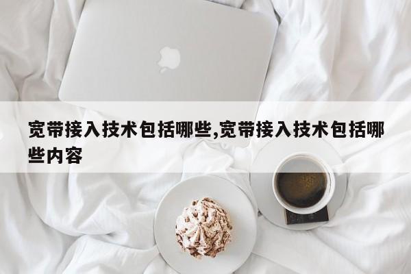 宽带接入技术包括哪些,宽带接入技术包括哪些内容