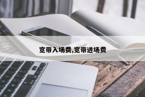 宽带入场费,宽带进场费