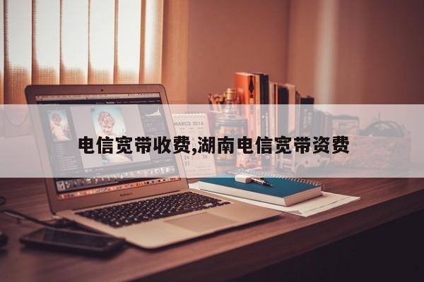 电信宽带收费,湖南电信宽带资费