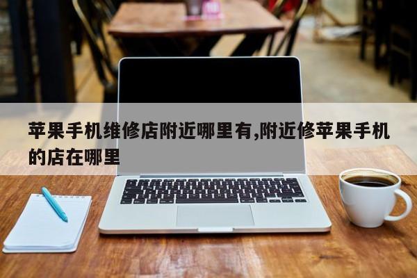 苹果手机维修店附近哪里有,附近修苹果手机的店在哪里