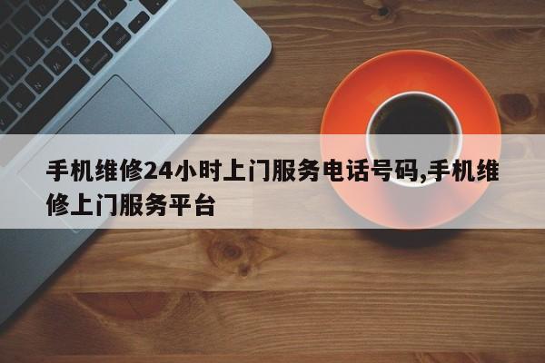 手机维修24小时上门服务电话号码,手机维修上门服务平台