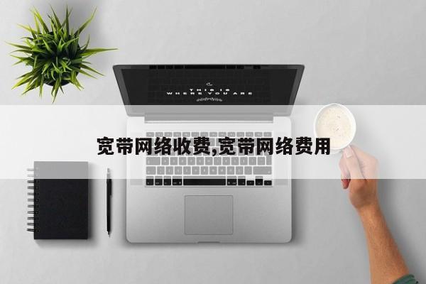 宽带网络收费,宽带网络费用