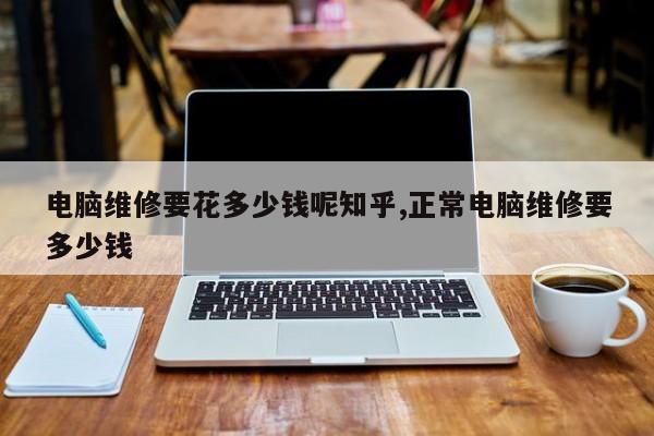 电脑维修要花多少钱呢知乎,正常电脑维修要多少钱