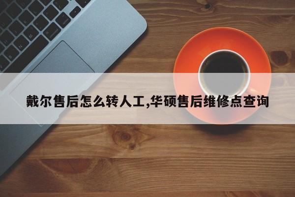 戴尔售后怎么转人工,华硕售后维修点查询