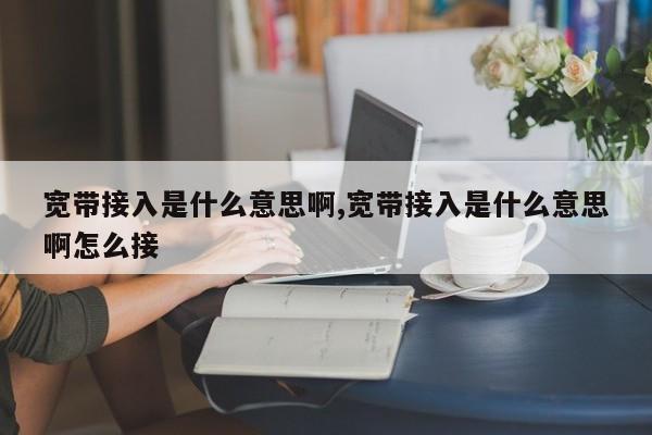 宽带接入是什么意思啊,宽带接入是什么意思啊怎么接