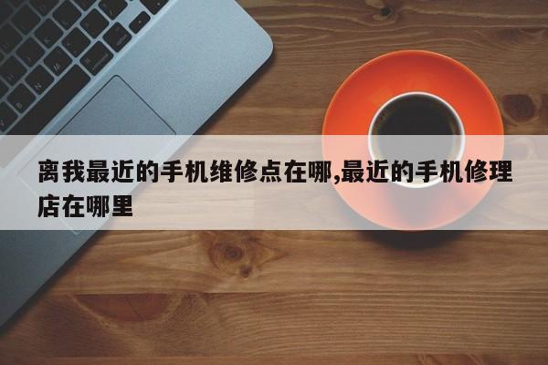 离我最近的手机维修点在哪,最近的手机修理店在哪里