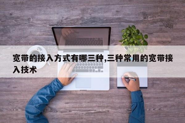 宽带的接入方式有哪三种,三种常用的宽带接入技术