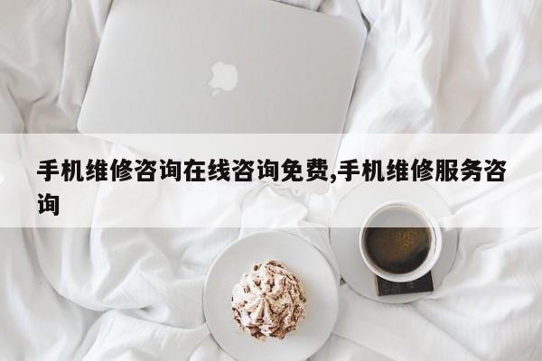 手机维修咨询在线咨询免费,手机维修服务咨询