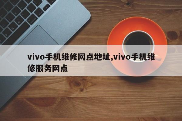 vivo手机维修网点地址,vivo手机维修服务网点