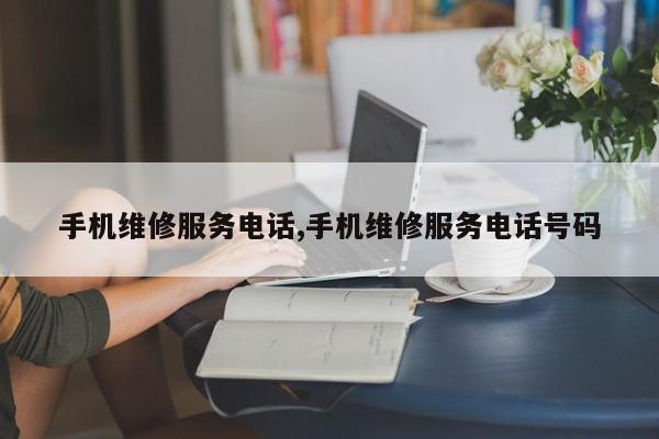 手机维修服务电话,手机维修服务电话号码