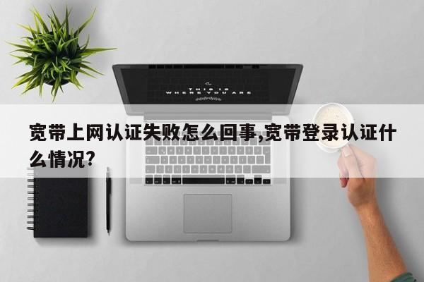宽带上网认证失败怎么回事,宽带登录认证什么情况?
