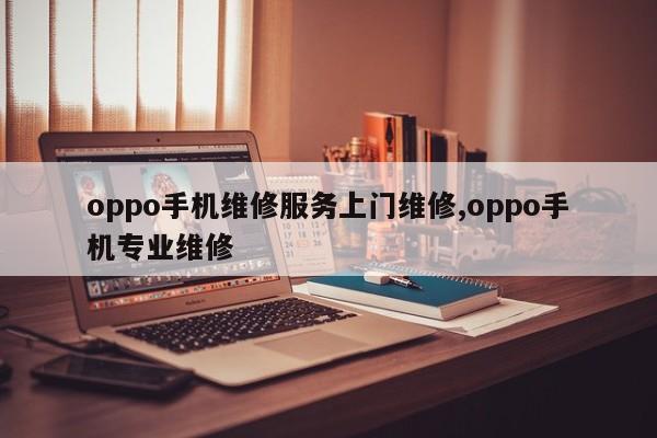 oppo手机维修服务上门维修,oppo手机专业维修