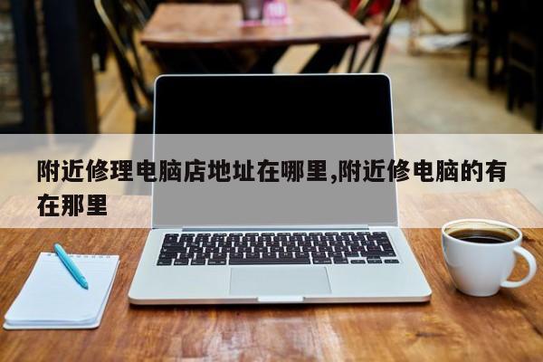 附近修理电脑店地址在哪里,附近修电脑的有在那里