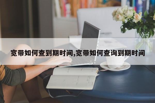 宽带如何查到期时间,宽带如何查询到期时间
