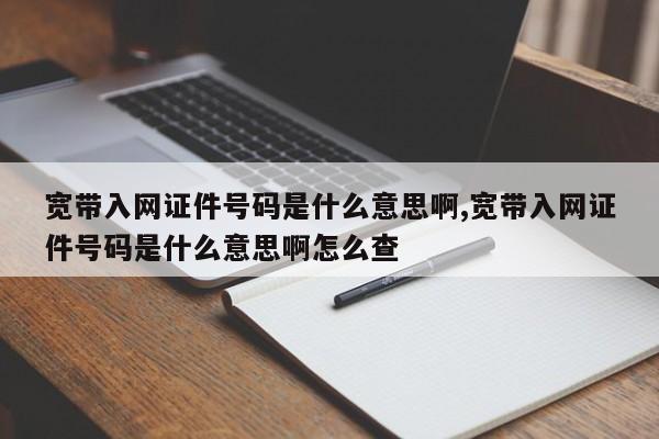 宽带入网证件号码是什么意思啊,宽带入网证件号码是什么意思啊怎么查