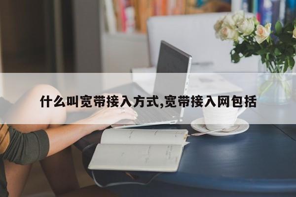 什么叫宽带接入方式,宽带接入网包括