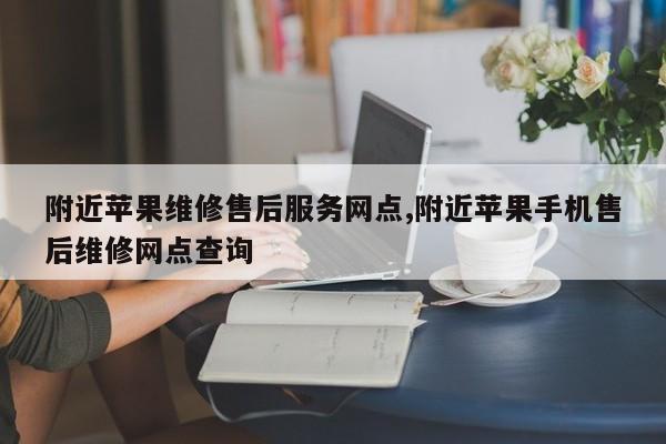 附近苹果维修售后服务网点,附近苹果手机售后维修网点查询