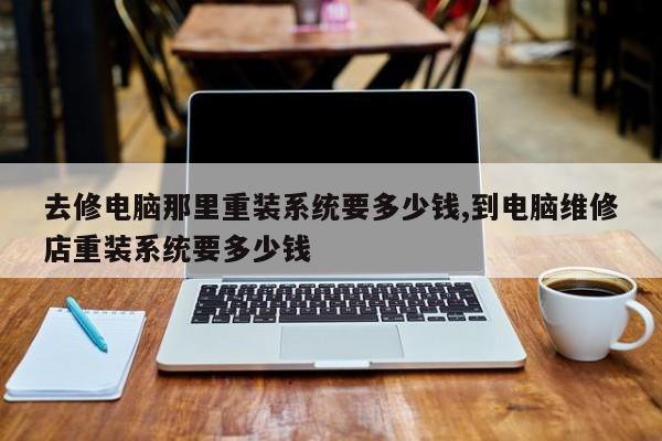 去修电脑那里重装系统要多少钱,到电脑维修店重装系统要多少钱