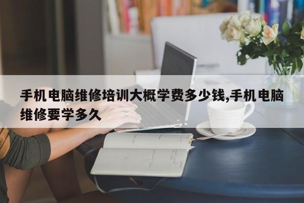 手机电脑维修培训大概学费多少钱,手机电脑维修要学多久