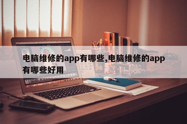 电脑维修的app有哪些,电脑维修的app有哪些好用