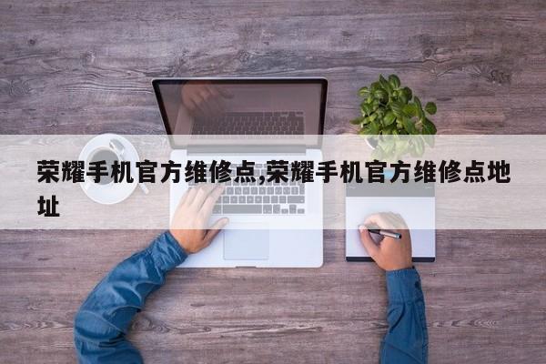 荣耀手机官方维修点,荣耀手机官方维修点地址