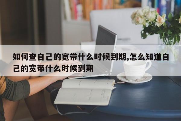 如何查自己的宽带什么时候到期,怎么知道自己的宽带什么时候到期