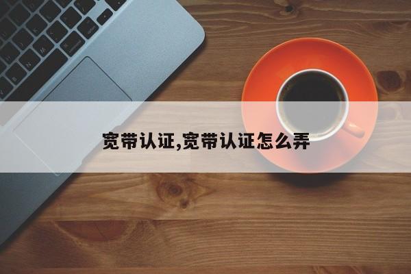 宽带认证,宽带认证怎么弄