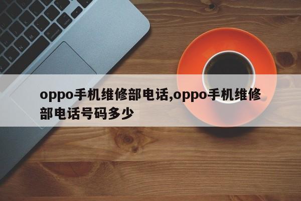 oppo手机维修部电话,oppo手机维修部电话号码多少
