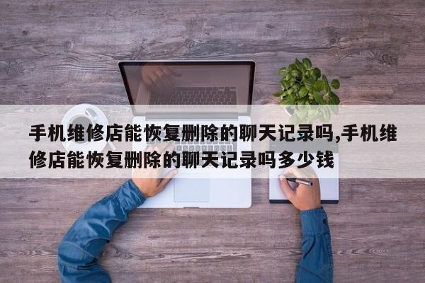 手机维修店能恢复删除的聊天记录吗,手机维修店能恢复删除的聊天记录吗多少钱