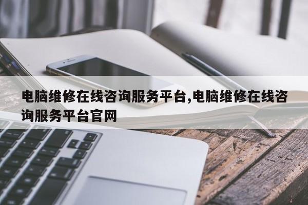电脑维修在线咨询服务平台,电脑维修在线咨询服务平台官网