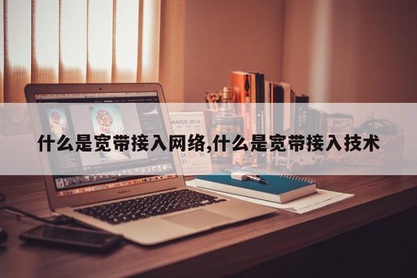 什么是宽带接入网络,什么是宽带接入技术
