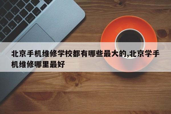 北京手机维修学校都有哪些最大的,北京学手机维修哪里最好