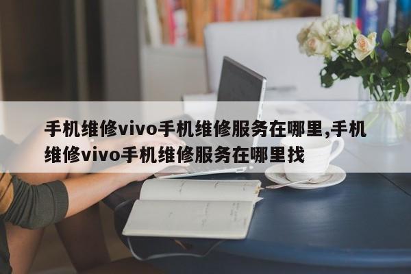 手机维修vivo手机维修服务在哪里,手机维修vivo手机维修服务在哪里找