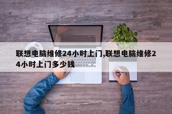 联想电脑维修24小时上门,联想电脑维修24小时上门多少钱