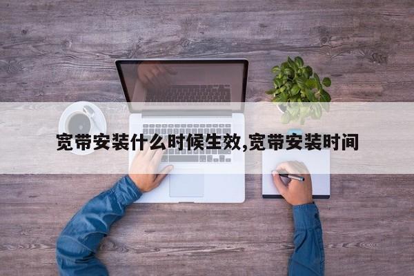 宽带安装什么时候生效,宽带安装时间