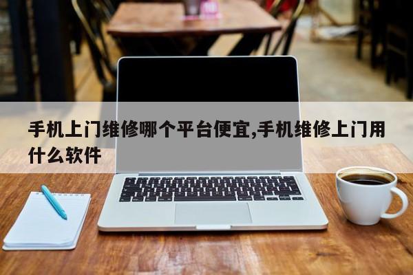 手机上门维修哪个平台便宜,手机维修上门用什么软件