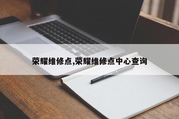荣耀维修点,荣耀维修点中心查询
