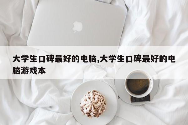 大学生口碑最好的电脑,大学生口碑最好的电脑游戏本