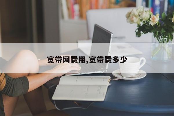 宽带网费用,宽带费多少