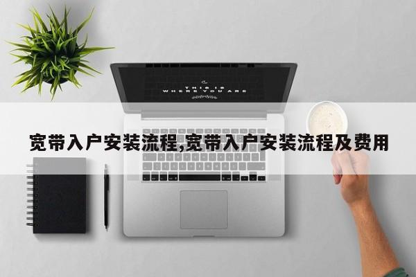 宽带入户安装流程,宽带入户安装流程及费用
