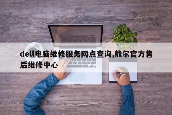 dell电脑维修服务网点查询,戴尔官方售后维修中心