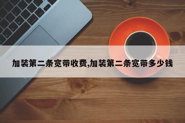 加装第二条宽带收费,加装第二条宽带多少钱