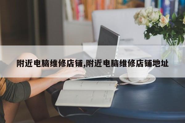 附近电脑维修店铺,附近电脑维修店铺地址